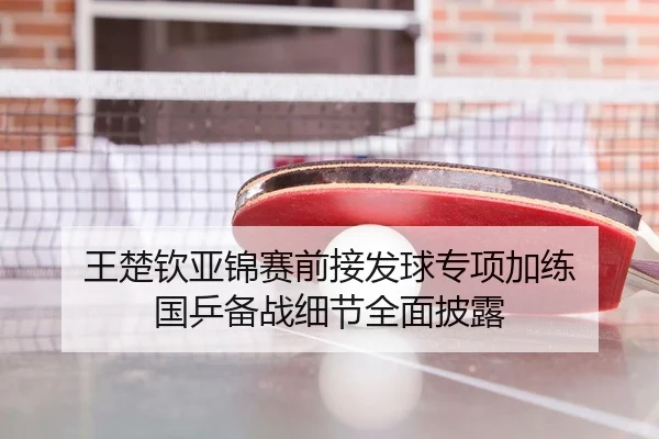 王楚钦亚锦赛前接发球专项加练 国乒备战细节全面披露