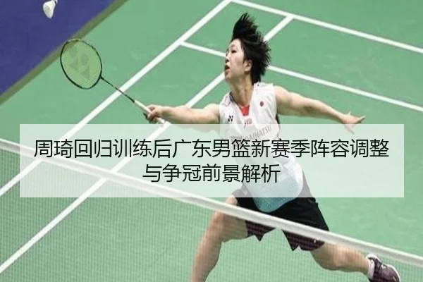 周琦回归训练后广东男篮新赛季阵容调整与争冠前景解析
