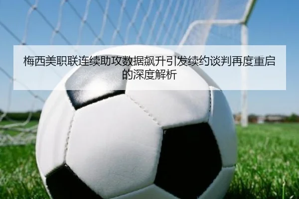 梅西美职联连续助攻数据飙升引发续约谈判再度重启的深度解析