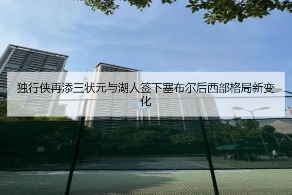 独行侠再添三状元与湖人签下塞布尔后西部格局新变化