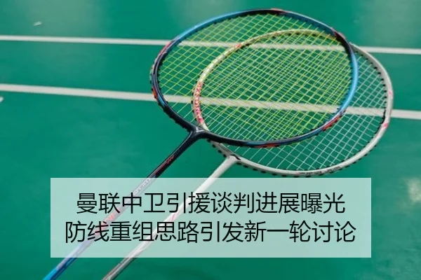 曼联中卫引援谈判进展曝光 防线重组思路引发新一轮讨论