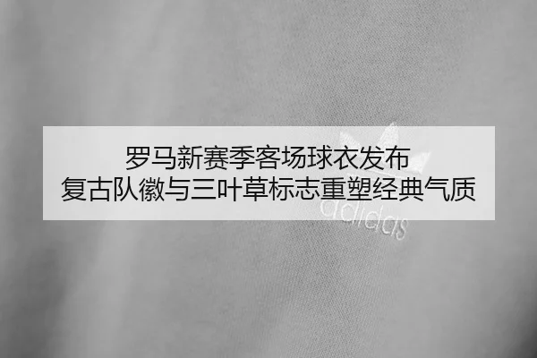 罗马新赛季客场球衣发布 复古队徽与三叶草标志重塑经典气质