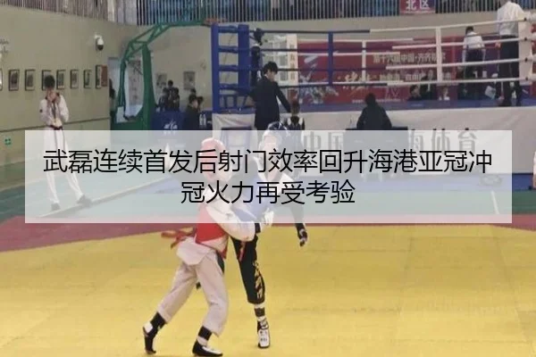 武磊连续首发后射门效率回升海港亚冠冲冠火力再受考验