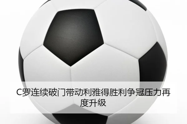C罗连续破门带动利雅得胜利争冠压力再度升级