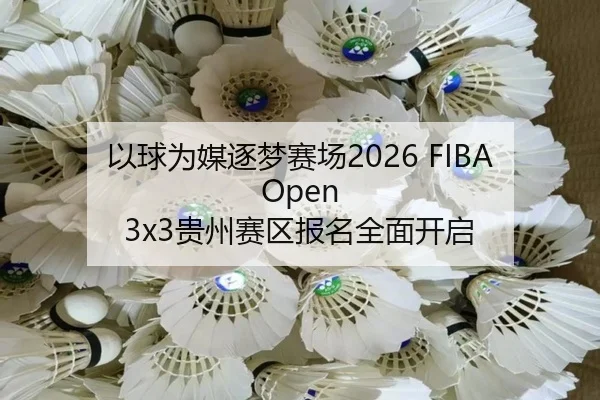 以球为媒逐梦赛场2026 FIBA Open 3x3贵州赛区报名全面开启